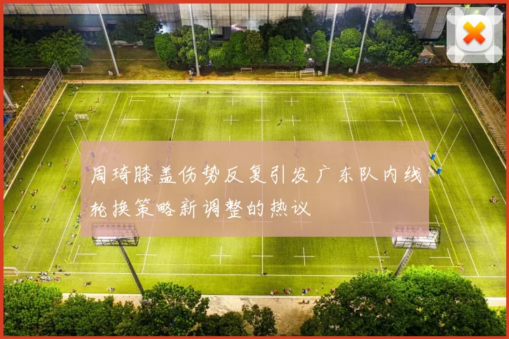 周琦膝盖伤势反复引发广东队内线轮换策略新调整的热议