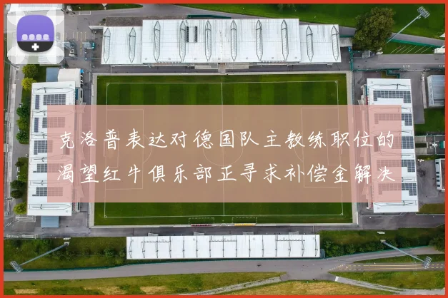 克洛普表达对德国队主教练职位的渴望红牛俱乐部正寻求补偿金解决方案