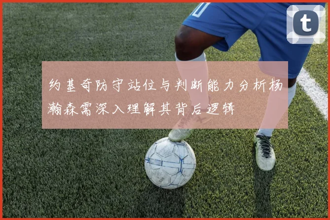 约基奇防守站位与判断能力分析杨瀚森需深入理解其背后逻辑