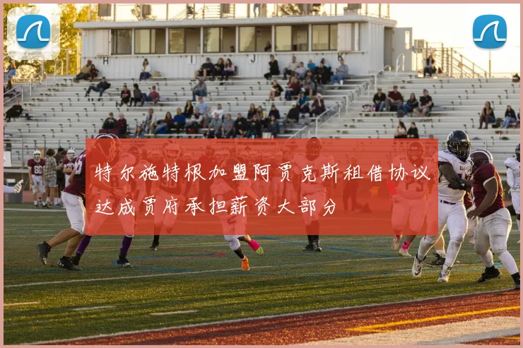 特尔施特根加盟阿贾克斯租借协议达成贾府承担薪资大部分