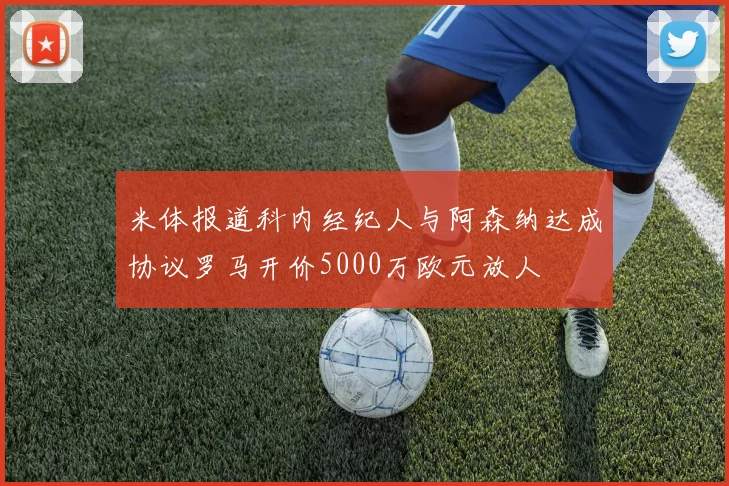 米体报道科内经纪人与阿森纳达成协议罗马开价5000万欧元放人