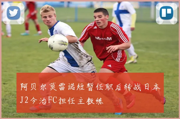 阿贝尔莫雷诺短暂任职后转战日本J2今治FC担任主教练