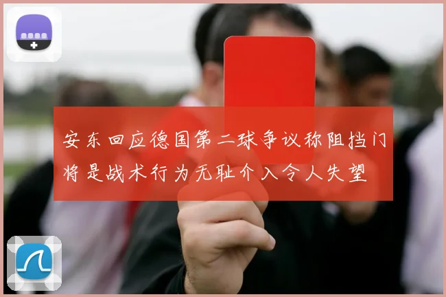 安东回应德国第二球争议称阻挡门将是战术行为无耻介入令人失望